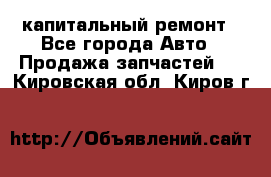 капитальный ремонт - Все города Авто » Продажа запчастей   . Кировская обл.,Киров г.